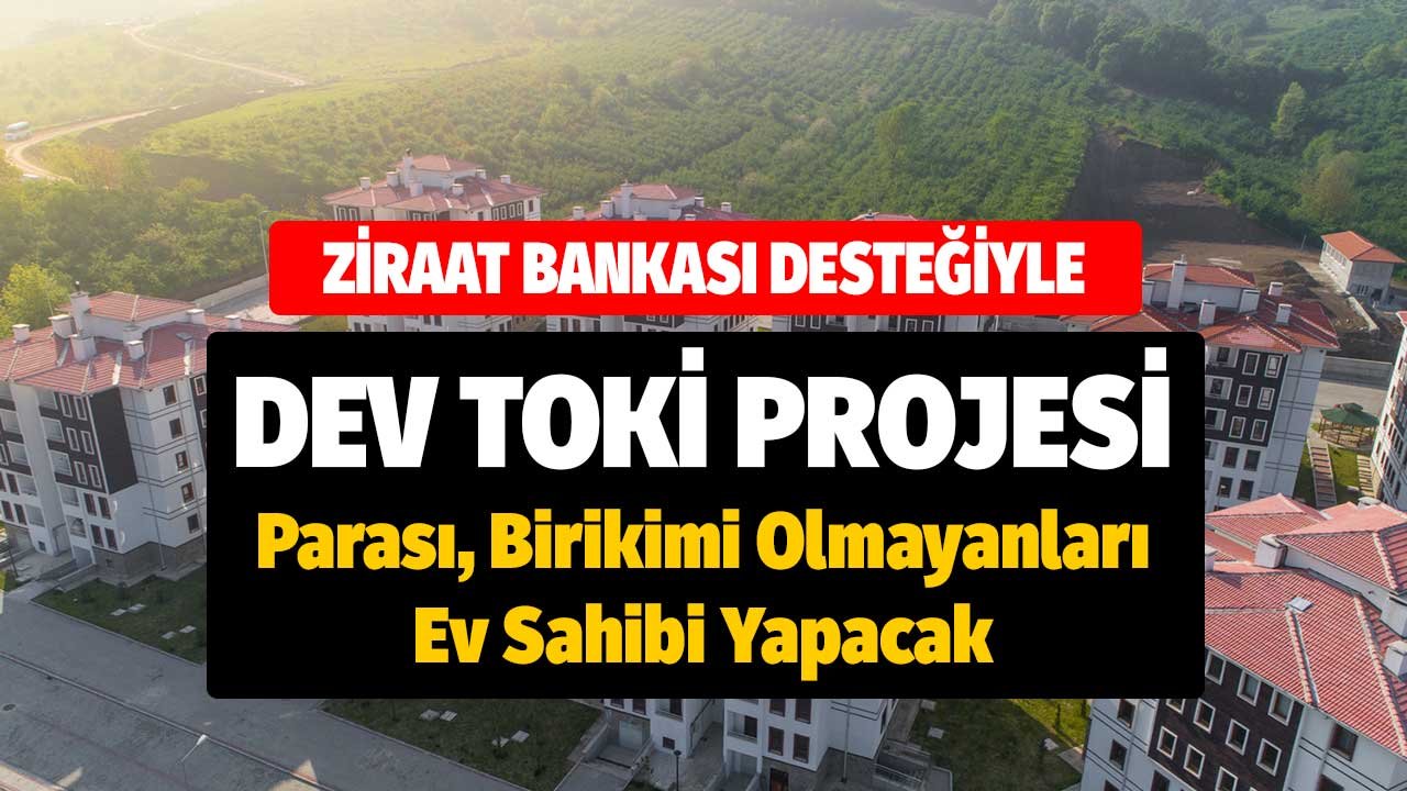 Parası, Birikimi Olmayanları Ev Sahibi Yapacak Dev TOKİ Projesi! Ziraat Bankası Destek Verecek