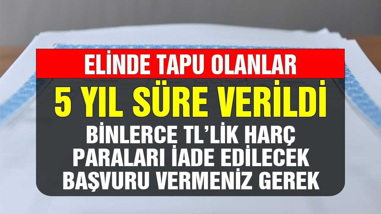 Elinde Tapu Olanlar! 5 Yıl Süre Verildi Binlerce TL'lik Harç Paraları İade Edilecek Başvuru Vermeniz Gerek