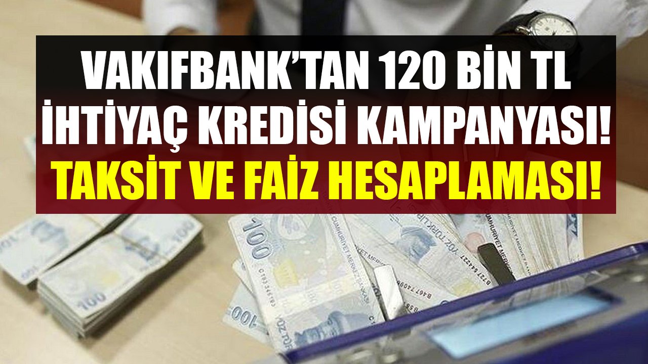 Vakıfbank'tan 120 Bin TL İhtiyaç Kredisi Kampanyası! Aylık Taksit Ve Toplam Faiz Tutarı Hesaplaması!