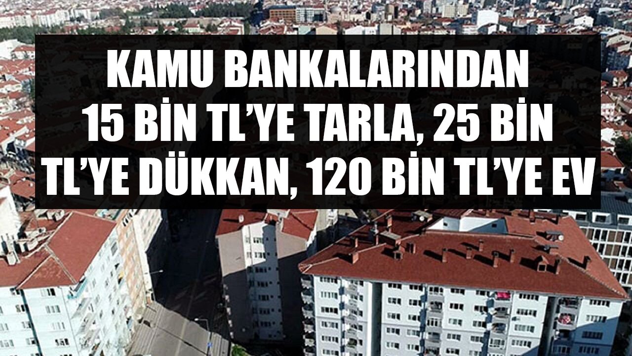 Sadece Saatler Kaldı, Teklif Yapan Alacak! Kamu Bankalarından 15 Bin TL'ye Tarla, 25 Bin TL'ye Dükkan, 120 Bin TL'ye Ev