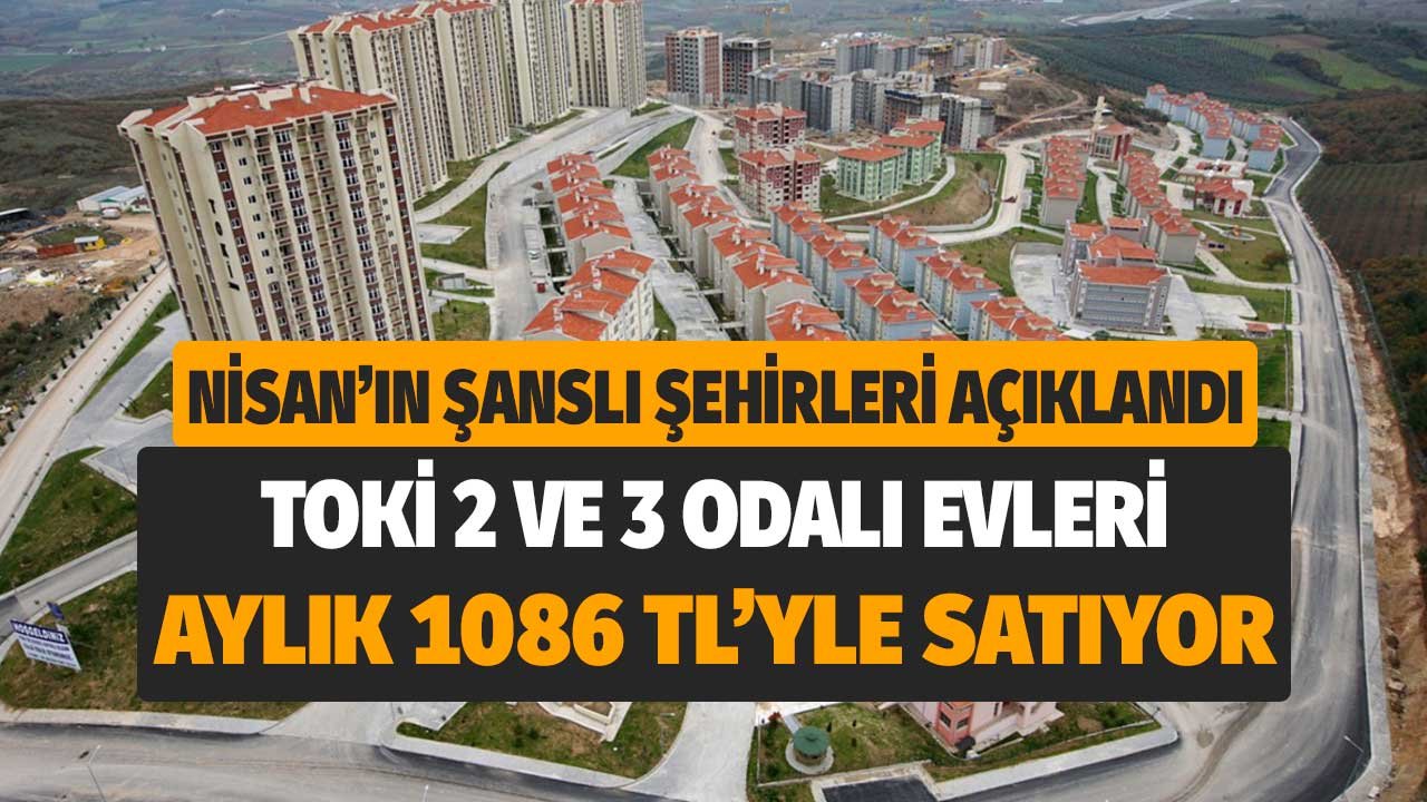 Nisan'ın İlk Şanslı Şehirleri Açıklandı! TOKİ 2 ve 3 Odalı Daireleri Aylık 1086 TL'yle Satacak