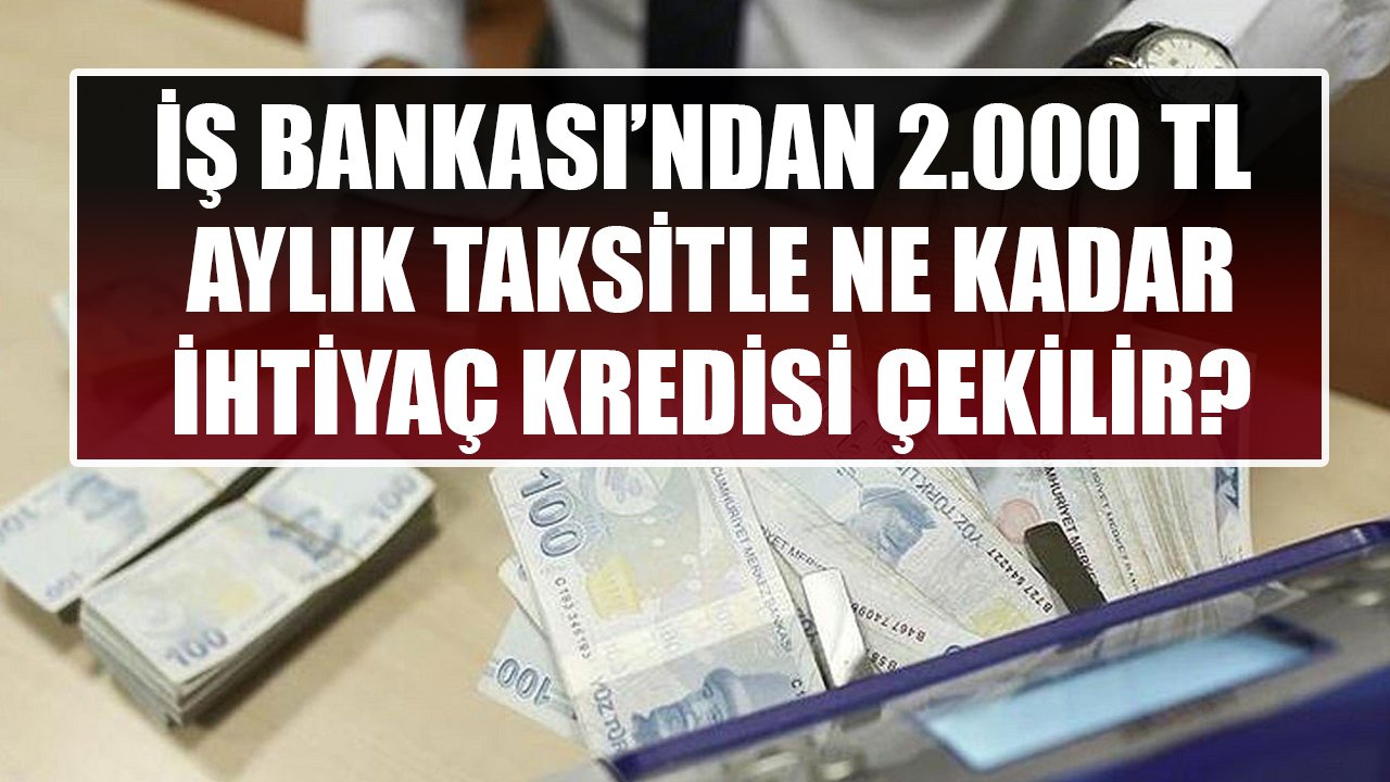 İş Bankası Müşterileri 2.000 TL Aylık Taksitle Kaç TL İhtiyaç Kredisi Çekebiliyorlar?