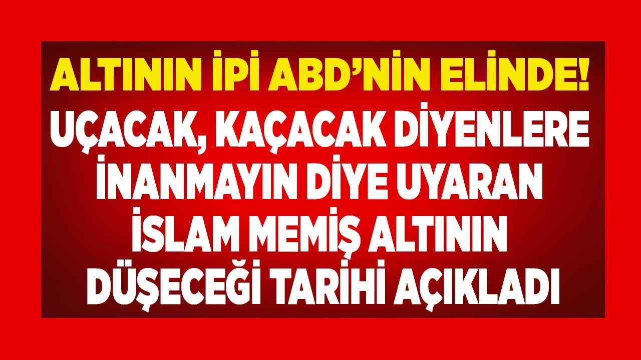 Uçacak Kaçacak Diye Beklemeyin Diyen İslam Memiş Altının İpi ABD'nin Elinde Diyerek Gram Altın Ne Zaman Düşecek Açıkladı