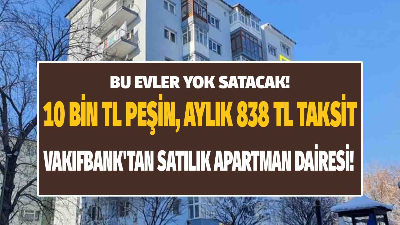 Bu Fiyata Başka Kimse Satamaz! Vakıfbank'tan 10 Bin TL Peşinat, Aylık 838 TL Taksitle Bankadan Satılık Apartman Dairesi