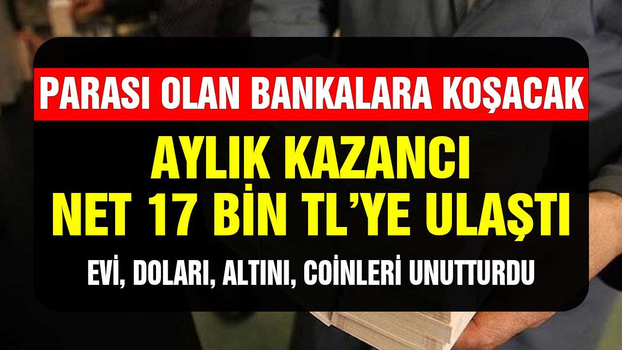 Parası Olan Bankalara Koşacak Kazancı Aylık Net 17 Bin TL'ye Ulaştı! Evi, Doları, Altını, Coinleri Unutturdu