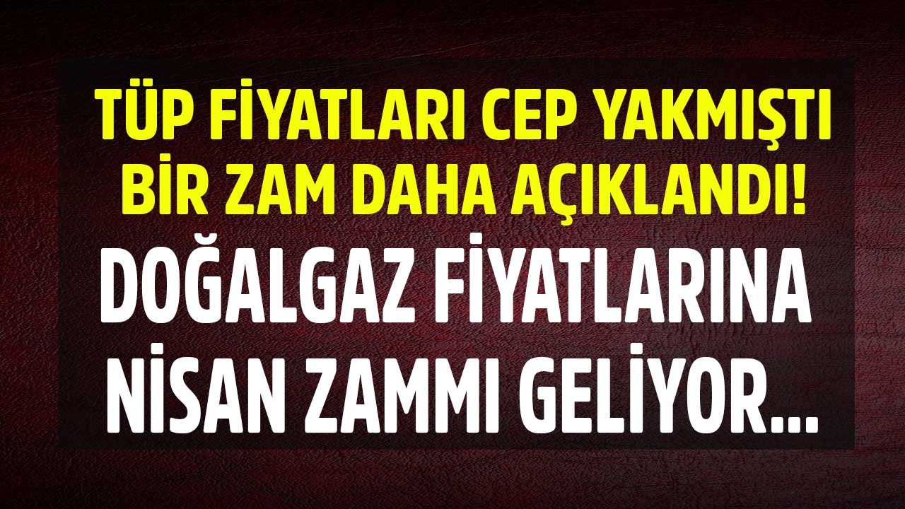 Tüp Fiyatları Cep Yakmıştı, Nisan Ayı İçin Doğalgaz Fiyatlarına Büyük Zam Açıklaması Yapıldı!