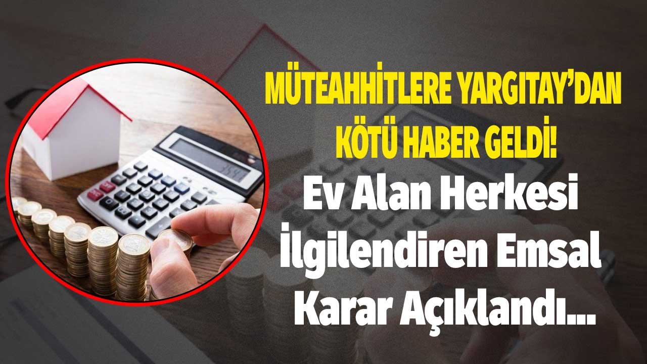 Ev Alan Herkesi İlgilendiriyor! Müteahhitlere Yargıtay'dan Kötü Emsal Karar Haberi Geldi