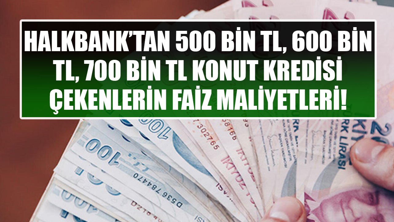 Halkbank'tan 500 Bin TL, 600 Bin TL, 700 Bin TL Konut Kredisi Çekenler Ne Kadar Faiz Ödüyorlar?