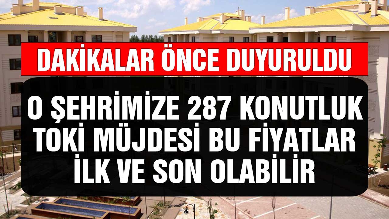 Dakikalar Önce Duyuruldu! O Şehrimize 287 Konutluk TOKİ Müjdesi Bu Fiyatlar İlk ve Son Olabilir