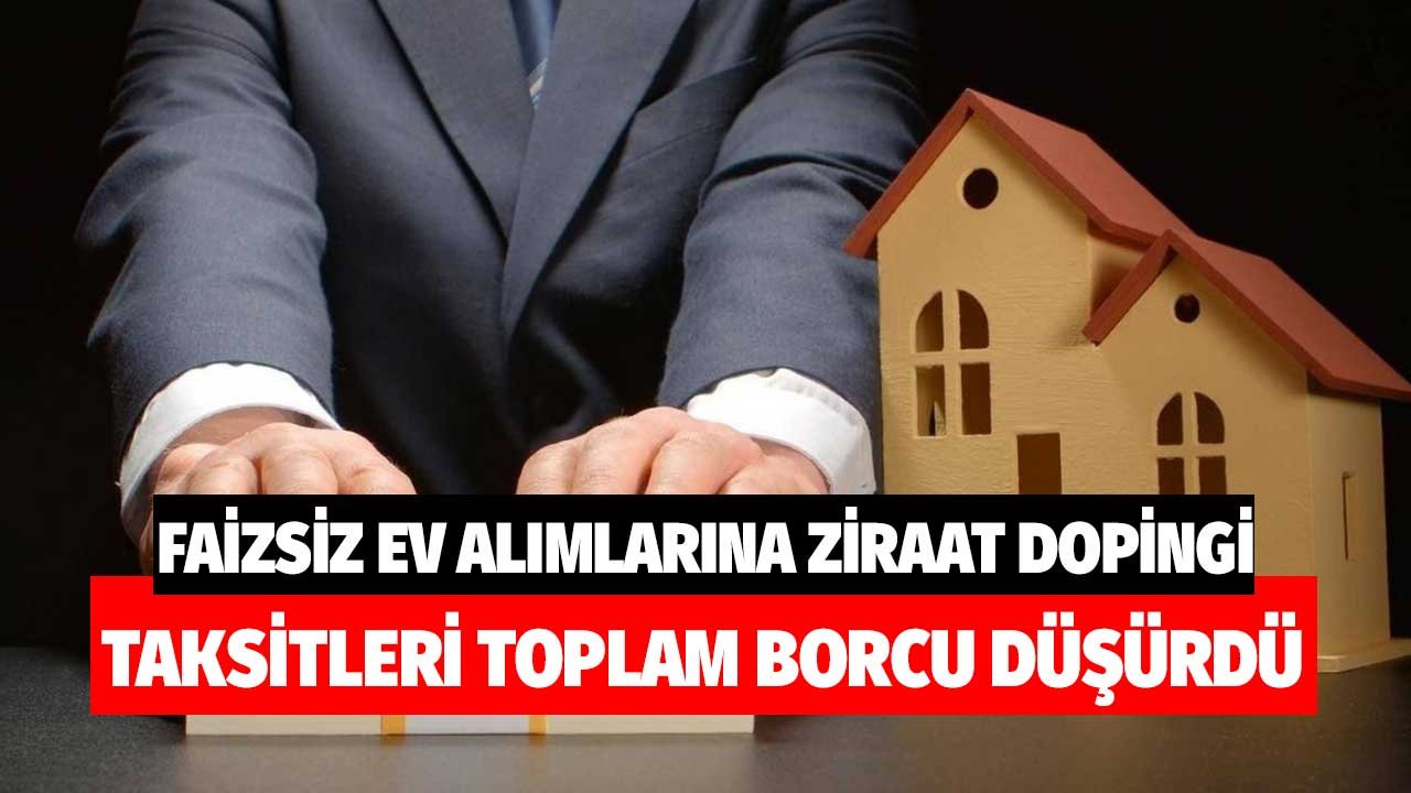 Faizsiz Ev Alımlarına Ziraat Bankası Dopingi! Taksitleri Toplam Borcu Düşürdüler