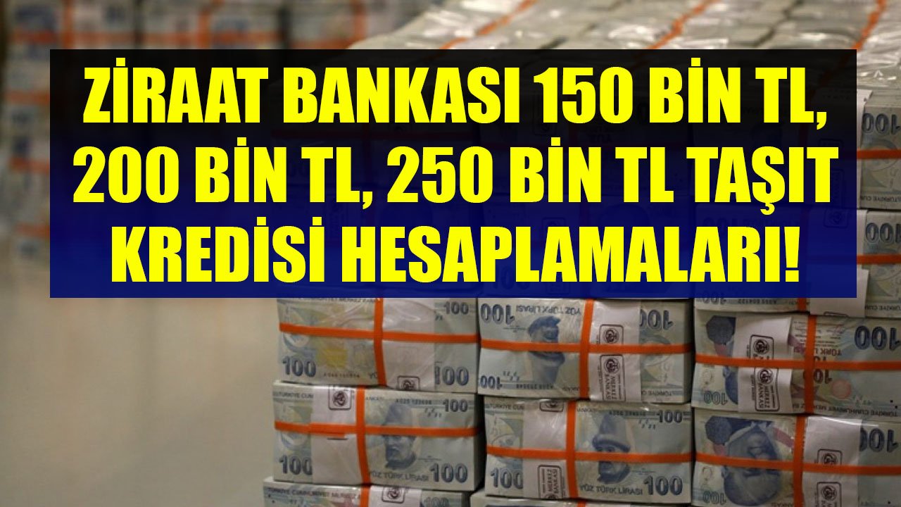 Ziraat Bankası 150 Bin TL, 200 Bin TL, 250 Bin TL Taşıt Kredisi Taksit Hesaplamaları!