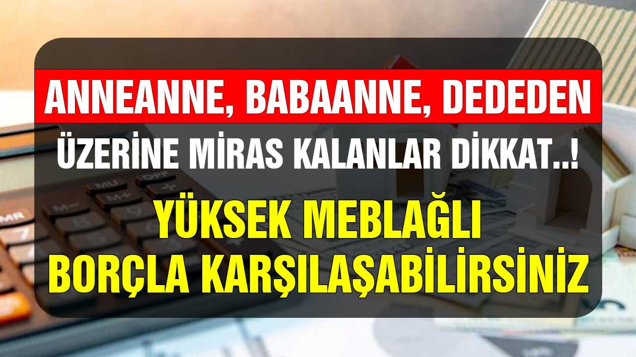 Anneanne, Babaanne, Dededen Miras Kalanlar! Büyük Meblağlı Borçlarla Karşı Karşıya Kalabilirsiniz Kaçırmayın