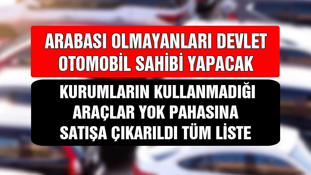 Arabası Olmayanı Devlet Otomobil Sahibi Yapacak! Kurumların Kullanmadığı Araçlar Yok Pahasına Satışa Çıkarıldı Tüm Liste