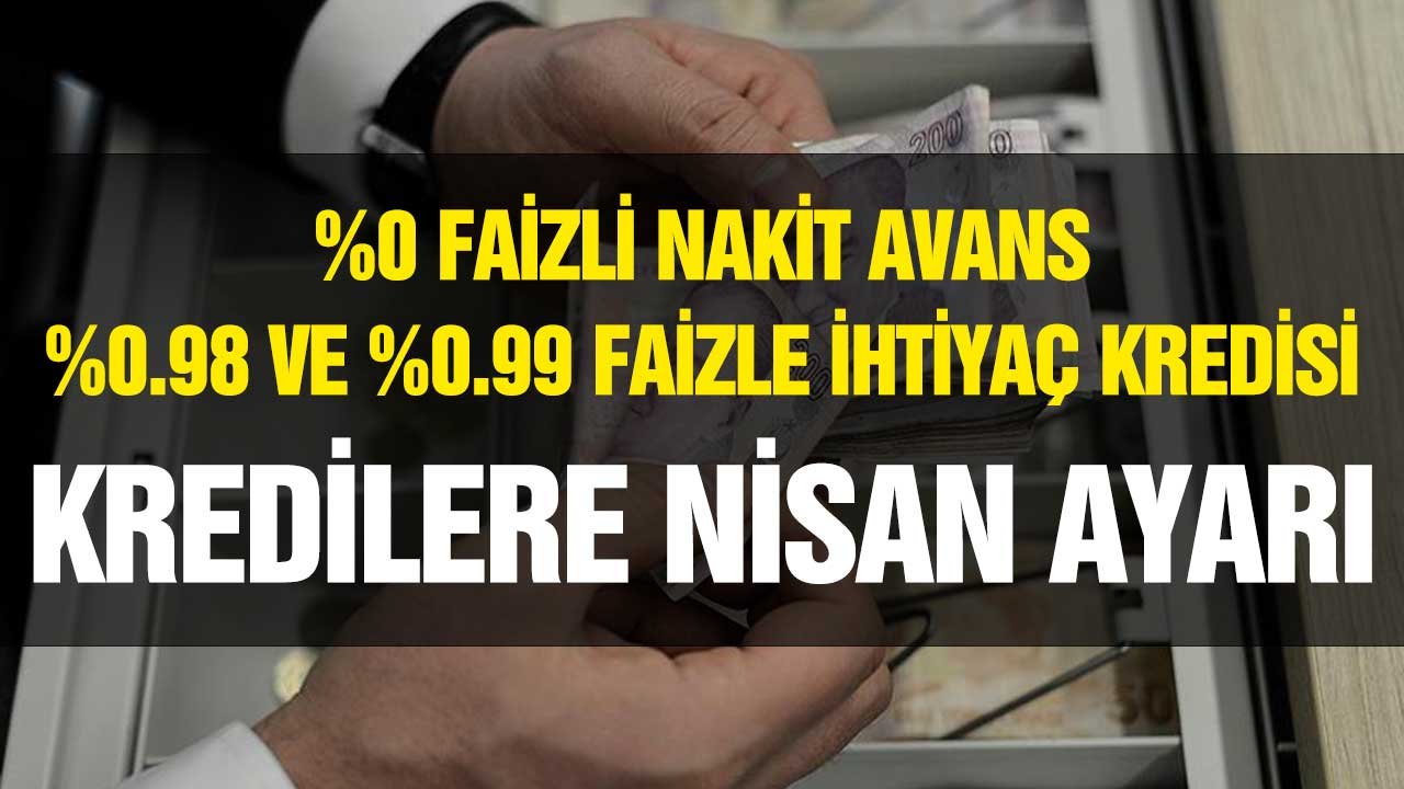 İhtiyaç Kredisi Faizlerine Nisan Ayarı! Yüzde 0, 0.98, 0.99 Kampanyalı Kampanyasız Fırsatlar Var