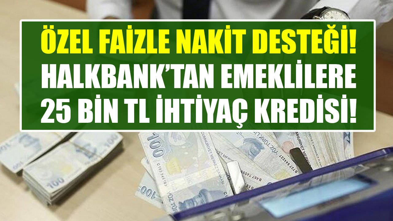 Özel Faizle Nakit Desteği Verilmeye Başlandı! Halkbank'tan Emeklilere 25 Bin TL İhtiyaç Kredisi