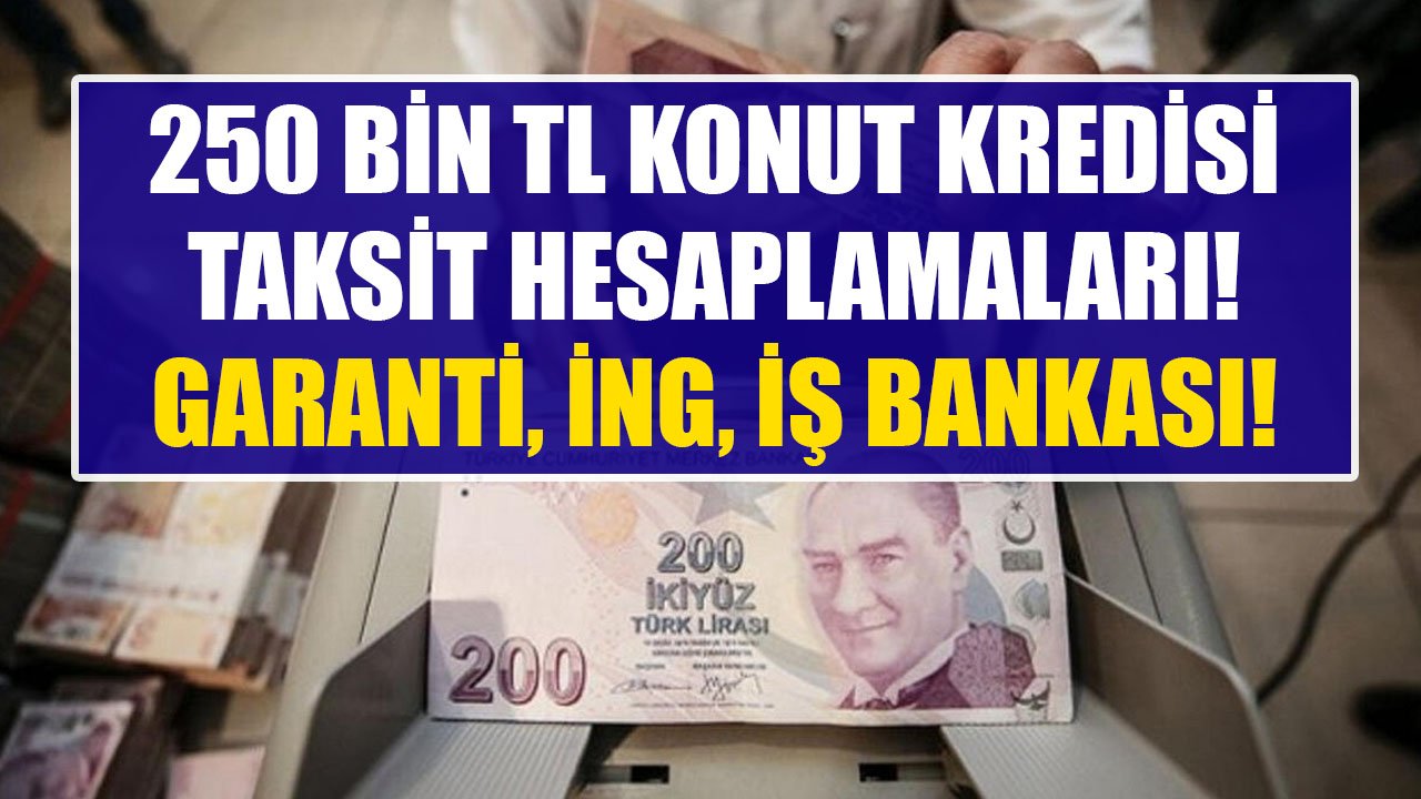 Garanti BBVA, İNG Bank, İş Bankası 250 Bin TL Konut Kredisi Taksit Hesaplamaları!