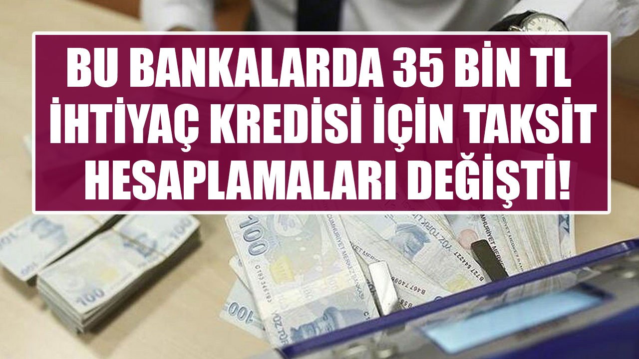 QNB Finansbank'ta, İş Bankası'nda, Akbank'ta 35 Bin TL İhtiyaç Kredisinin Taksit Hesaplamaları Değişti!