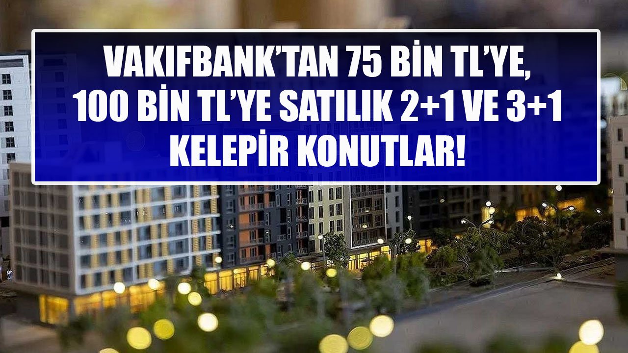 Vakıfbank'tan 75 Bin TL'ye, 100 Bin TL'ye Satılık 2+1 Ve 3+1 Konutlar!