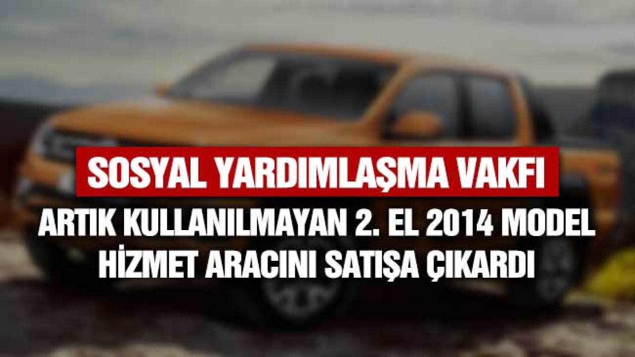 Sosyal yardımlaşma vakfı artık kullanılmayan 2014 model hizmet aracını satışa çıkardı