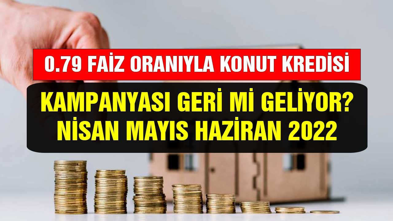 0.79 faizli konut kredisi kampanyası geri mi geliyor? Nisan Mayıs Haziran 2022