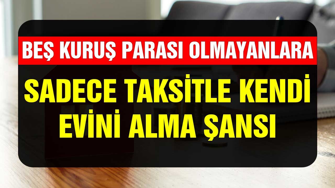 Beş kuruş parası olmayanlara sadece taksitle kendi evini alma şansı