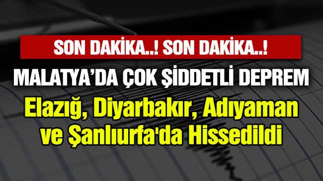 Son Dakika! Malatya'da çok şiddetli deprem Elazığ, Diyarbakır, Adıyaman ve Şanlıurfa'da hissedildi