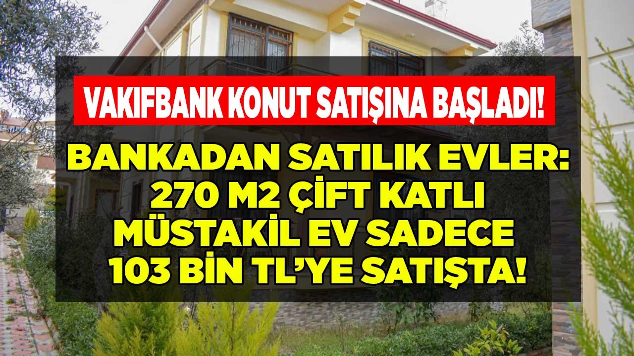 Vakıfbank Konut Fiyatlarını Alt Üst Edecek Ucuz Konut Satışına Başladı: 270 M2 Çift Katlı Müstakil Ev 103 Bin TL!