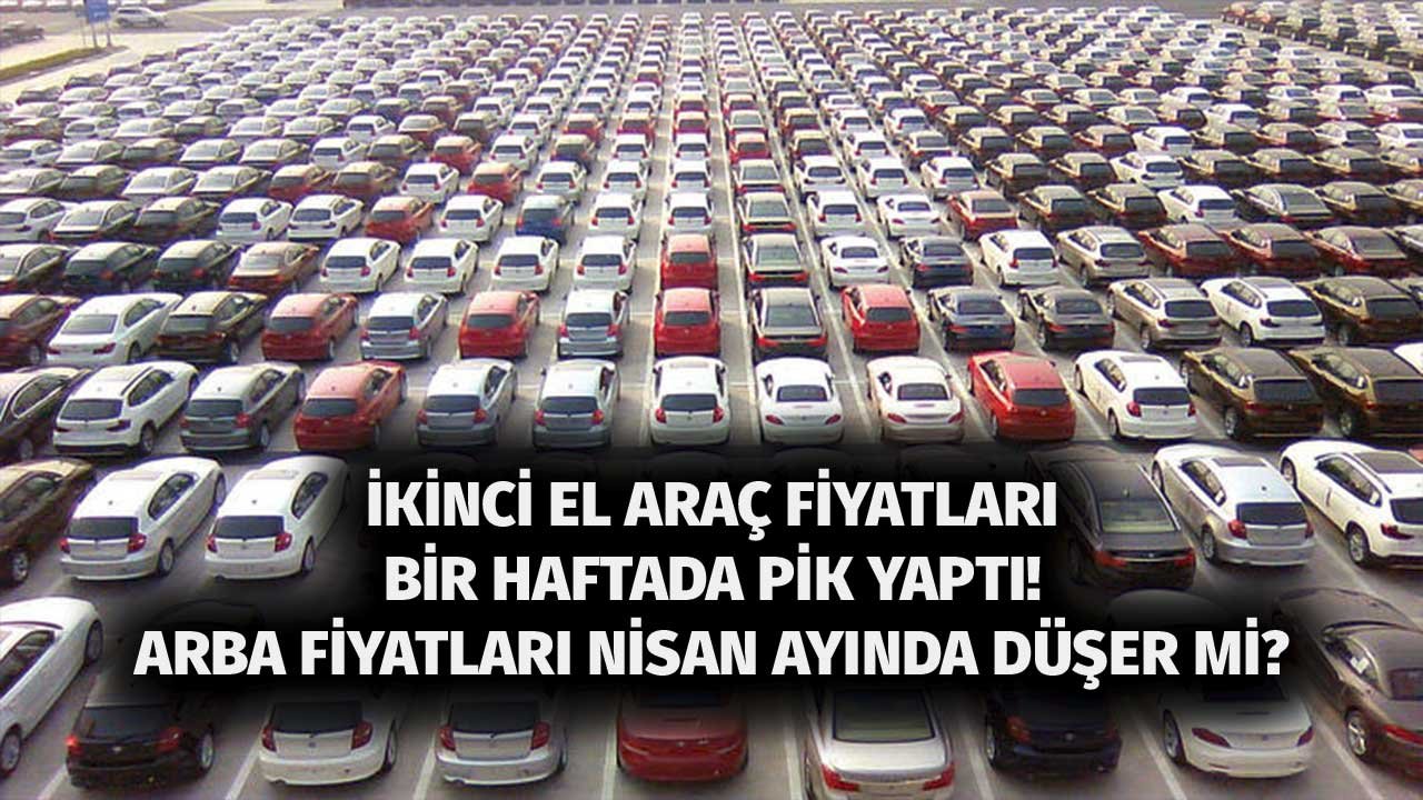 İkinci El Otomobil Fiyatları Bir Haftada Pik Yaptı! Nisan Ayında Araba Fiyatları Düşecek Mi?