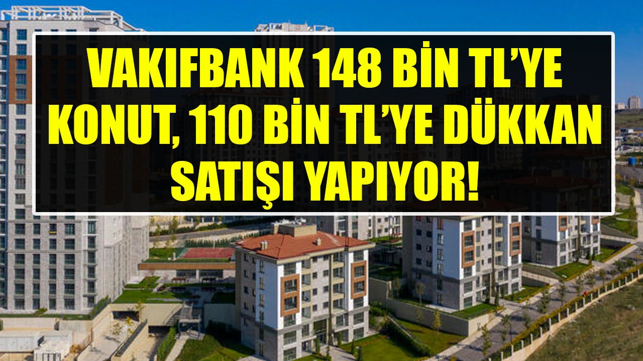 Saatler Kaldı, Kelepir Gayrimenkulleri Yetişen Alacak! Vakıfbank 148 Bin TL'ye Konut, 110 Bin TL'ye Dükkan Satıyor!