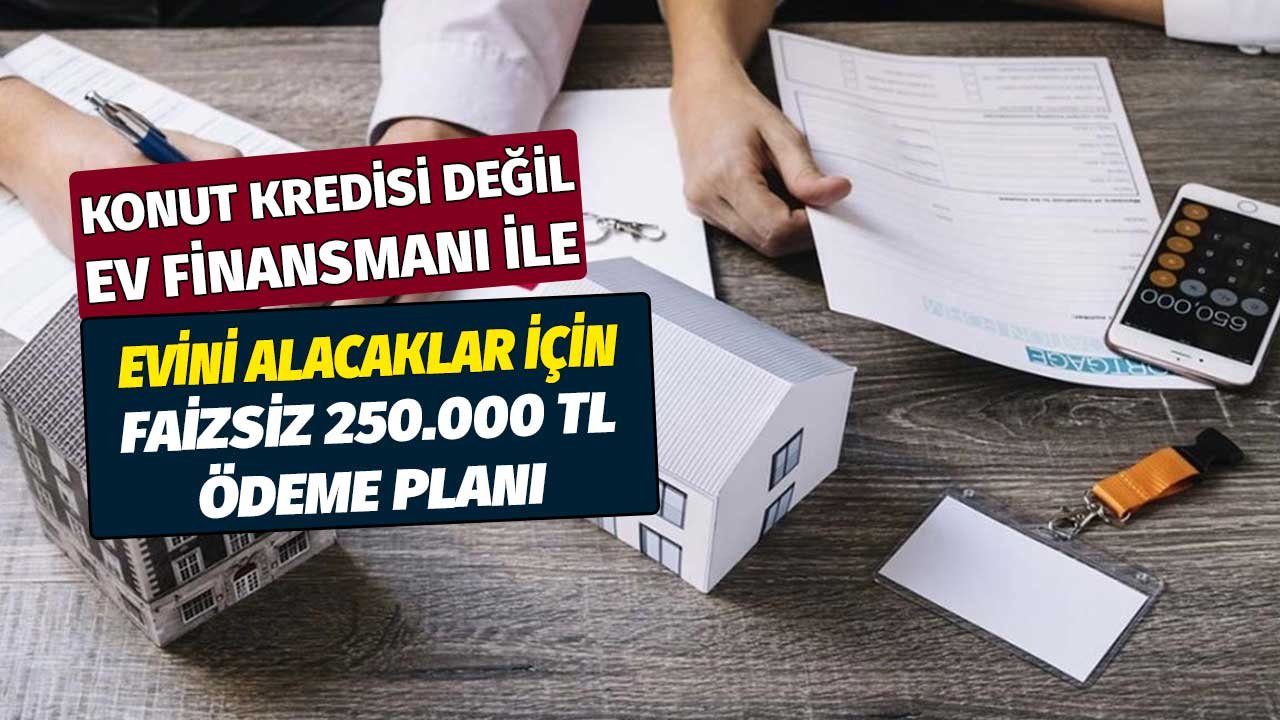 Konut kredisi değil ev finansmanıyla daire alacaklar için faizsiz 250.000 lira ayda kaç TL taksitle ödenir?