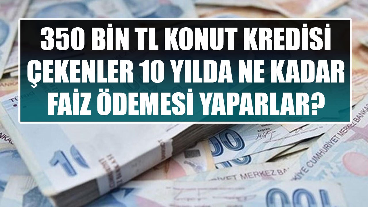 350 Bin TL Konut Kredisi Çekenler Ziraat Bankası'na 10 Yılda Kaç TL Faiz Ödüyorlar?