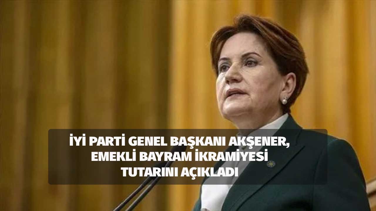 İYİ Parti Genel Başkanı Meral Akşener Hesapladı: Emekli Bayram İkramiyesi Tutarını Açıkladı!