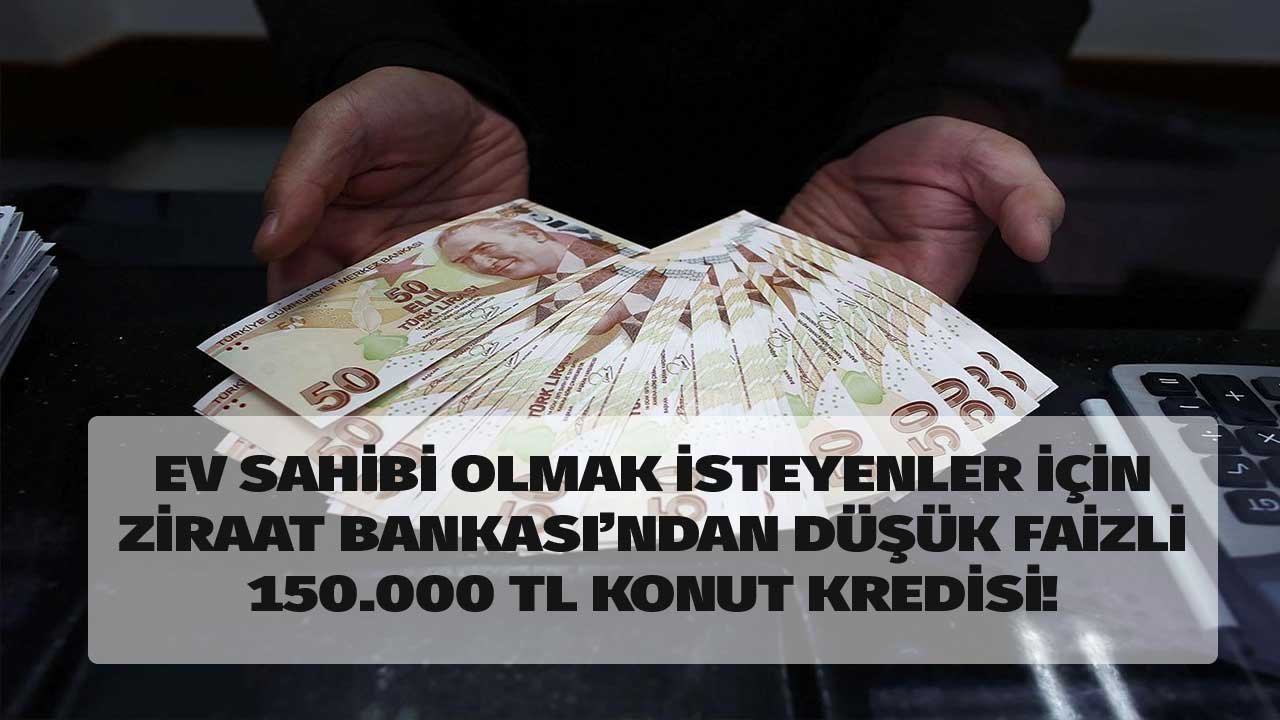 Ev Sahibi Olmak İsteyenlere Ziraat Bankası'ndan 120 Ay Vadeli 150.000 TL Konut Kredisi Hesaplama