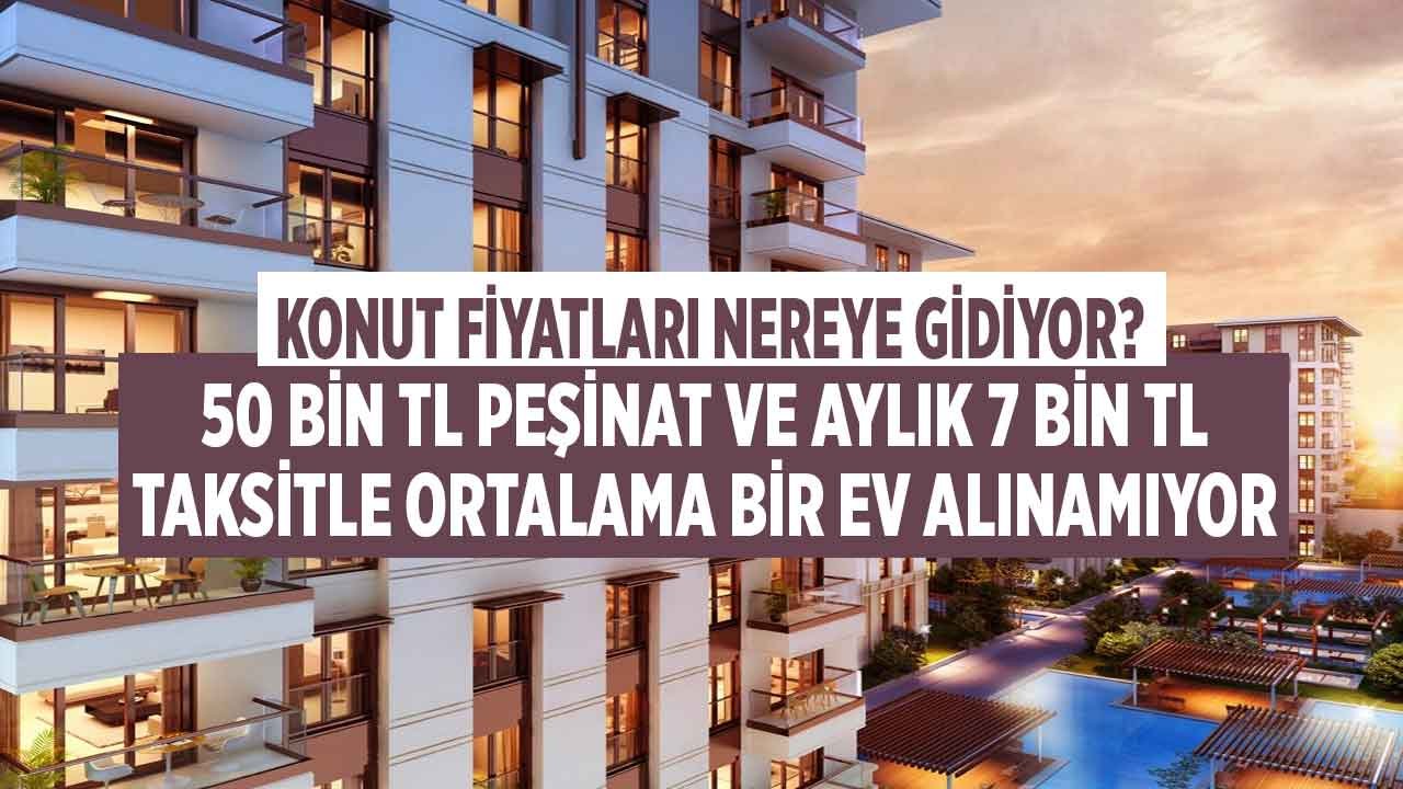 Konut Fiyatları Nereye Gidiyor? 50 Bin TL Peşinat ve Aylık 7 Bin TL Taksitle Ortalama Bir Konut Bile Alınamıyor!