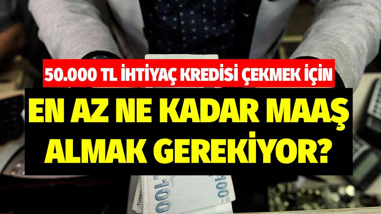 50.000 TL ihtiyaç kredisi çekmek için aylık maaşın kaç lira olması gerekiyor?