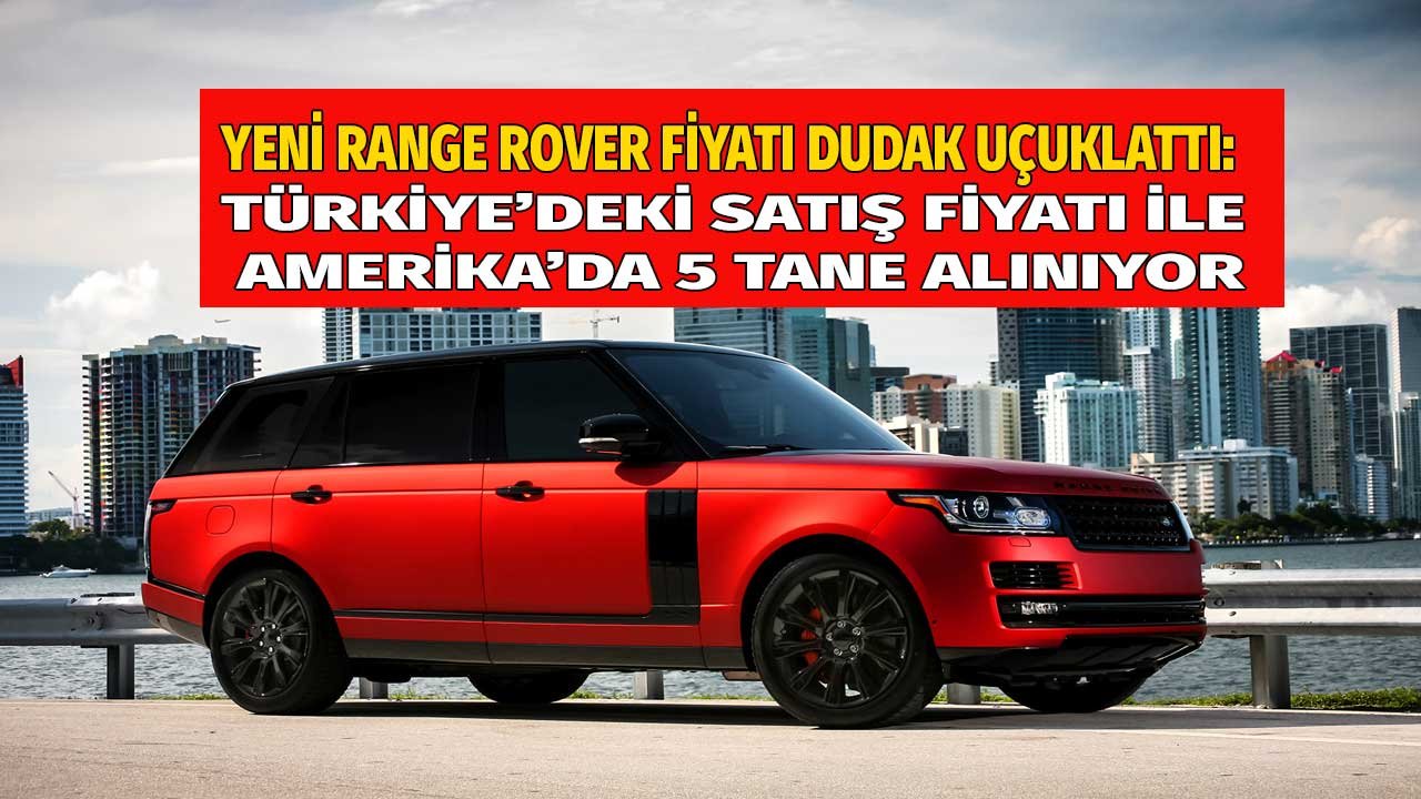 Yeni Range Rover Fiyatı Dudak Uçuklattı: Türkiye'deki Satış Fiyatı İle Amerika'da 5 Tane Alınıyor