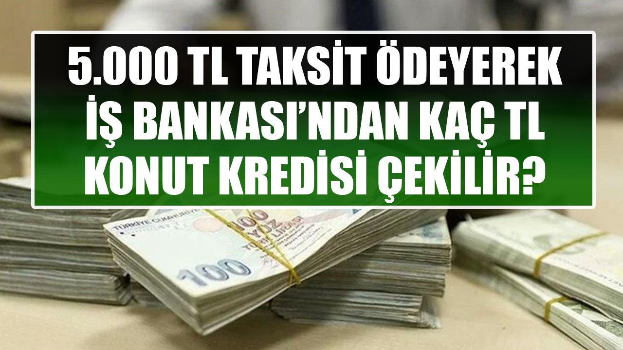 5.000 TL Taksit Ödeyerek İş Bankası'ndan Kaç TL Konut Kredisi Çekilebilir?