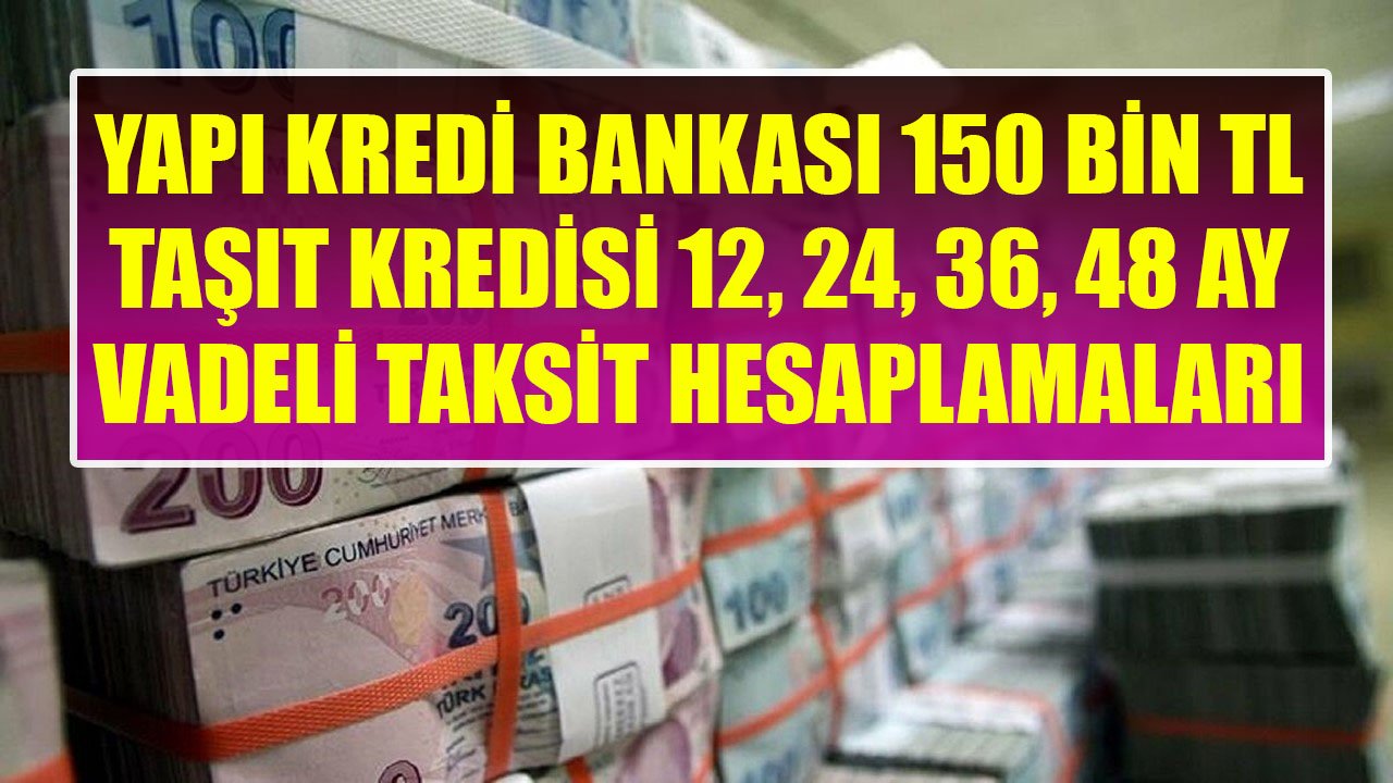 Yapı Kredi Bankası 150 Bin TL Taşıt Kredisi 12 Ay, 24 Ay, 36 Ay, 48 Ay Vadeli Taksit Hesaplamaları!