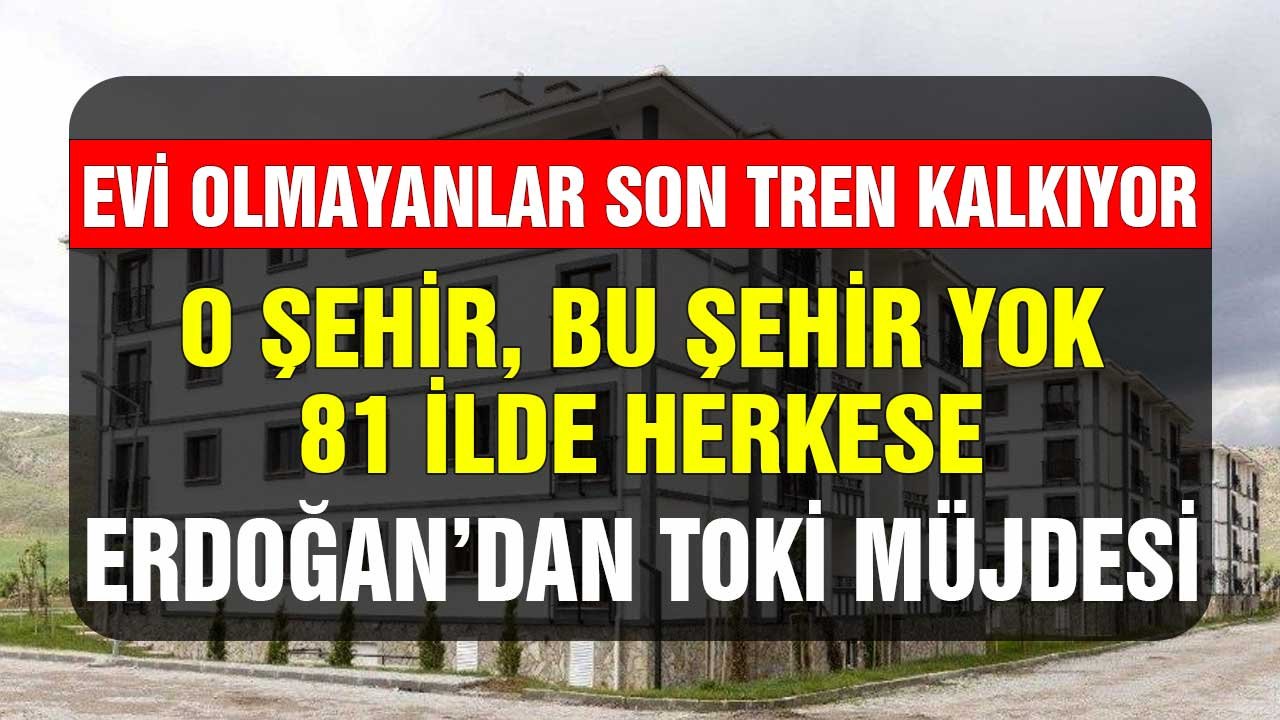 O şehir bu şehir yok 81 ilde herkese Erdoğan'dan TOKİ müjdesi! Evi olmayanlar için son tren kalkıyor