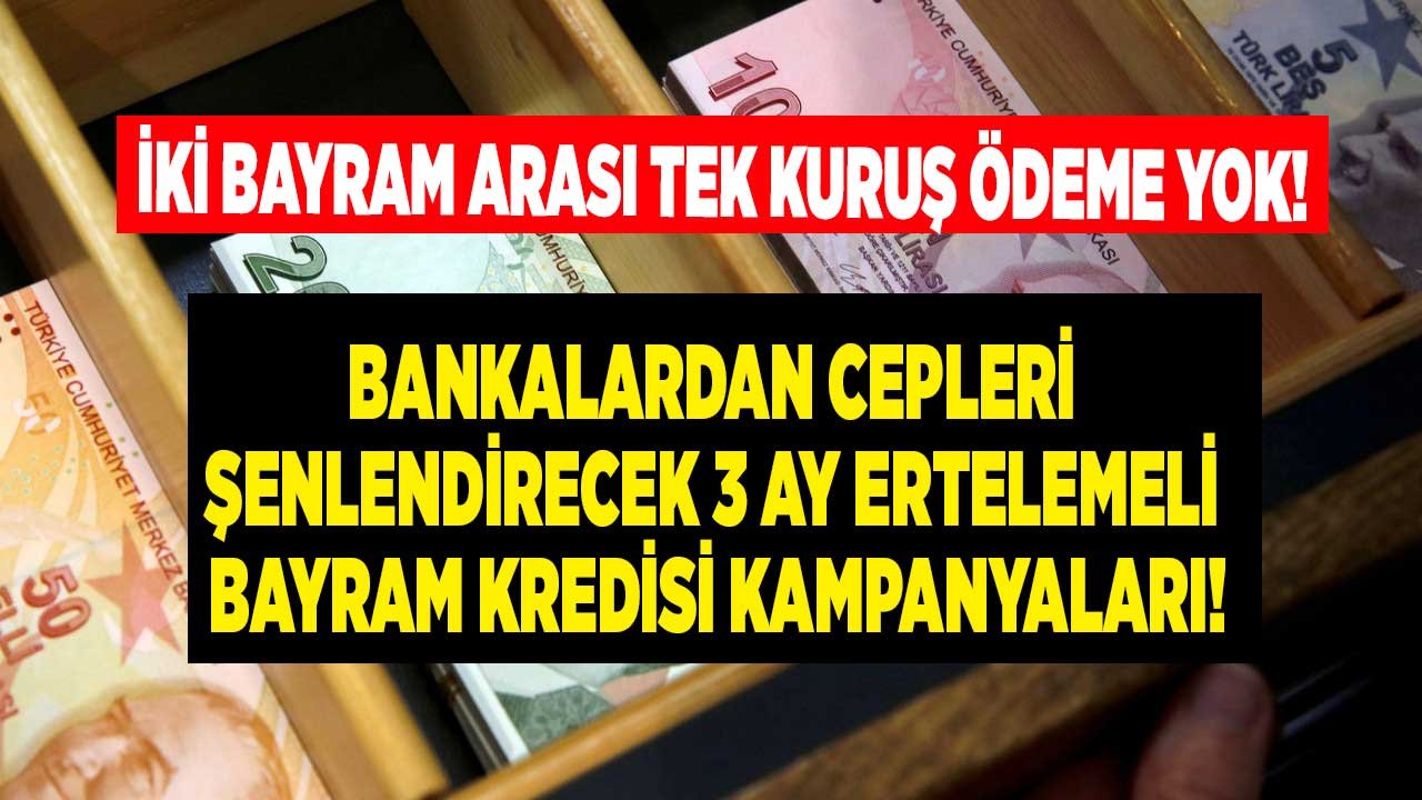 İki Bayram Arası Beş Kuruş Ödemek Yok! Bankaların Cepleri Şenlendirecek 3 Ay Ertelemeli Bayram Kredisi Kampanyaları 2022