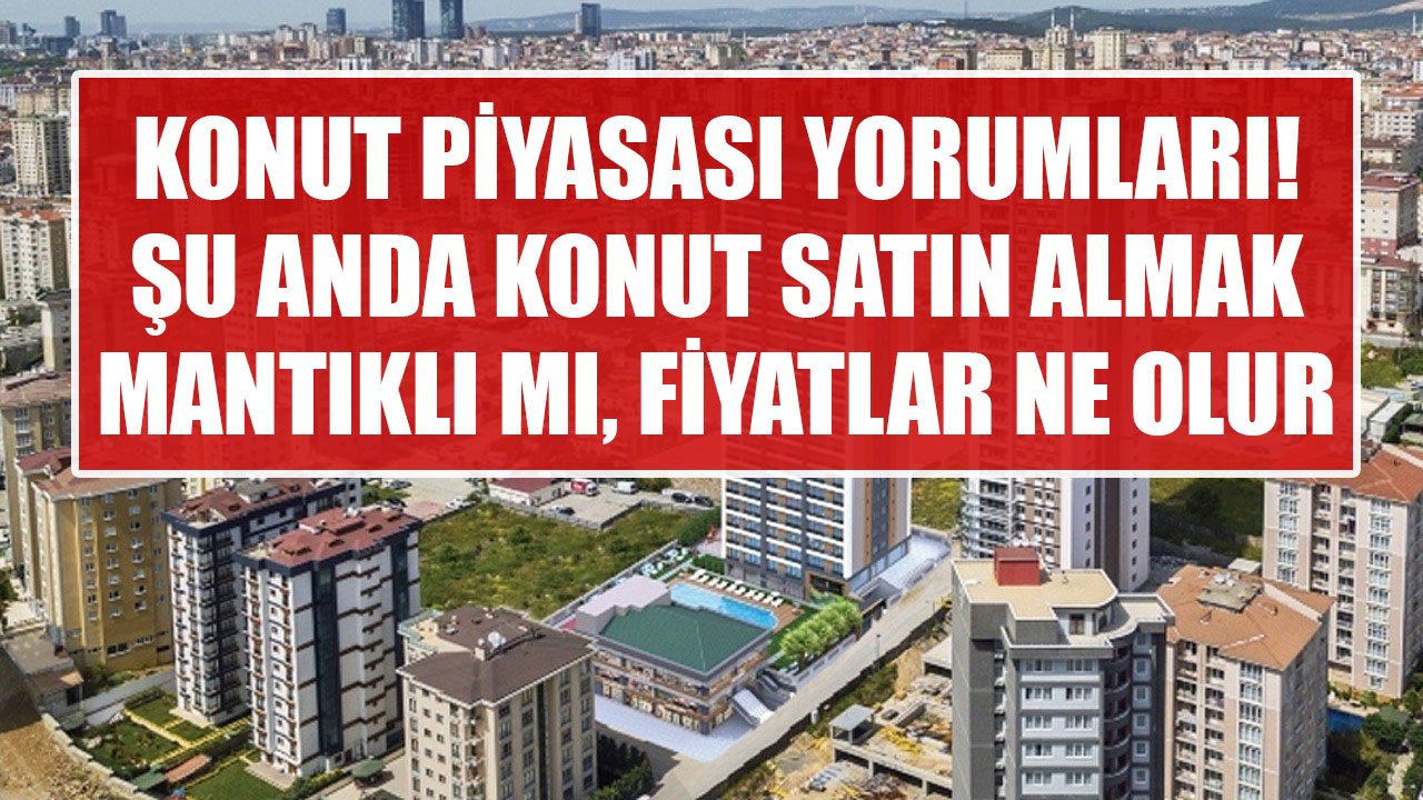 Konut Fiyatları Düşecek Mi, Şu Anda Ev Satın Almak Mantıklı Mı? Gayrimenkul Uzmanlarından Konut Piyasası Kehanetleri!