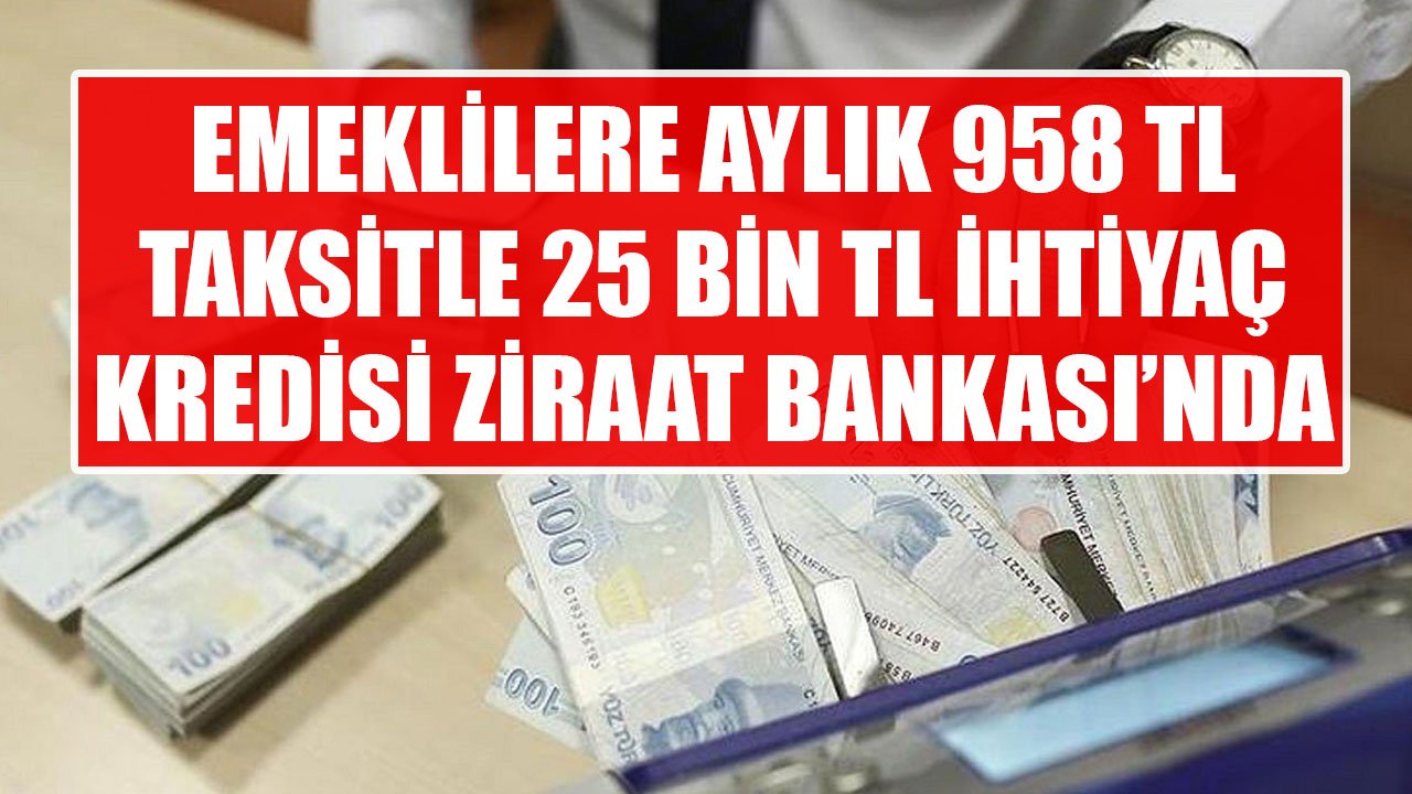 Bayram İkramiyesi Zammı Hayal Olan Emeklilere Aylık 958 TL Taksitle 25 Bin TL İhtiyaç Kredisi Ziraat Bankası'nda!