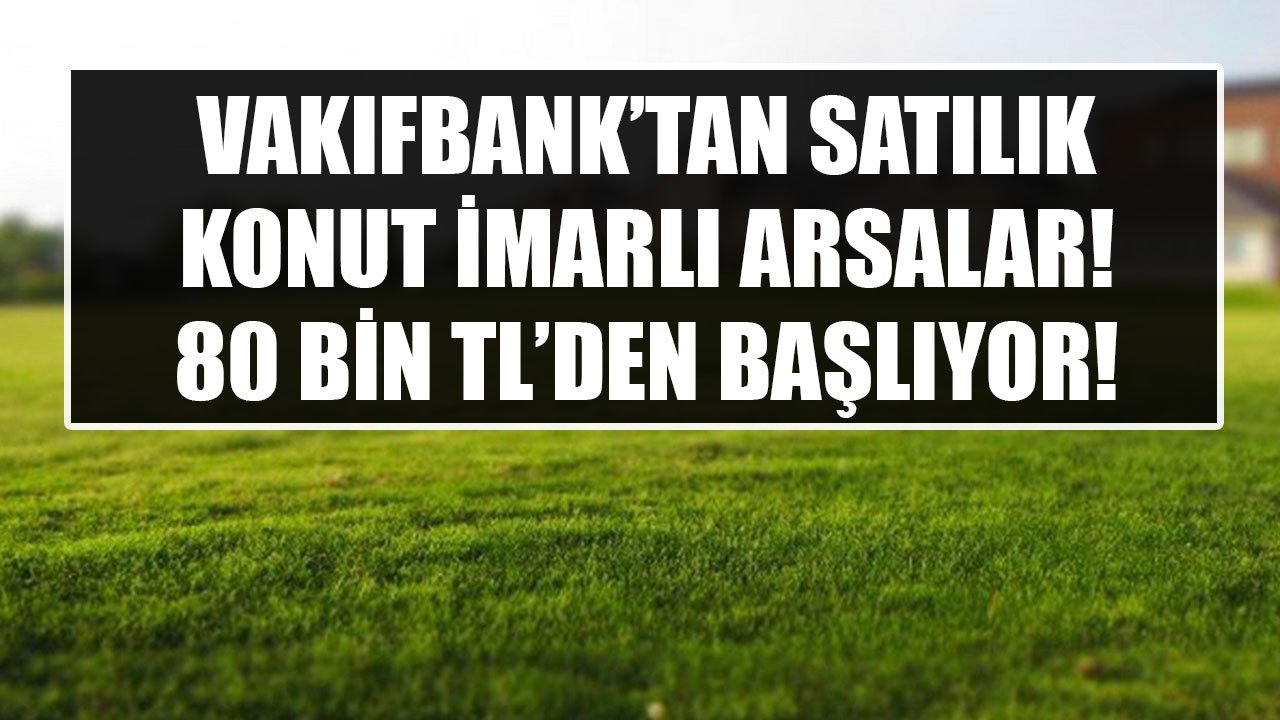 Vakıfbank'tan Satılık Konut İmarlı Arsalar! Fiyatlar 80 Bin TL'den Başlıyor!