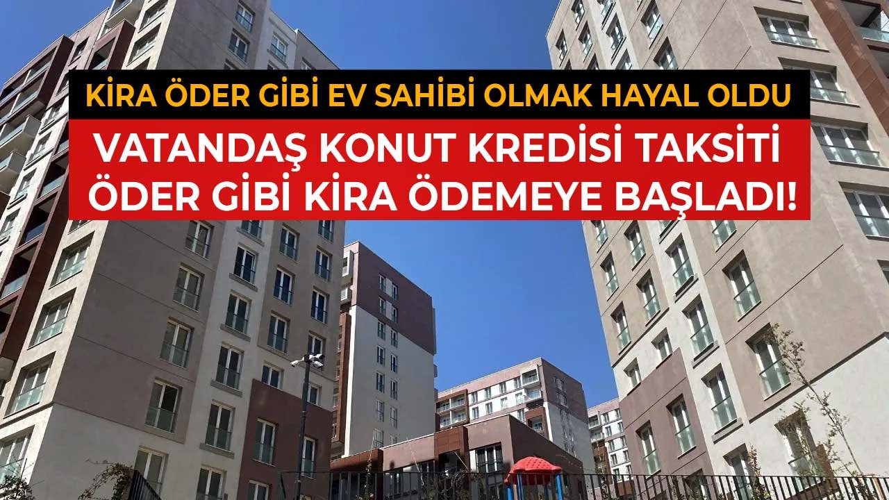 Kira Öder Gibi Ev Sahibi Olmak Hayal Oldu, Vatandaş Konut Kredisi Taksiti Öder Gibi Kira Ödemeye Başladı!