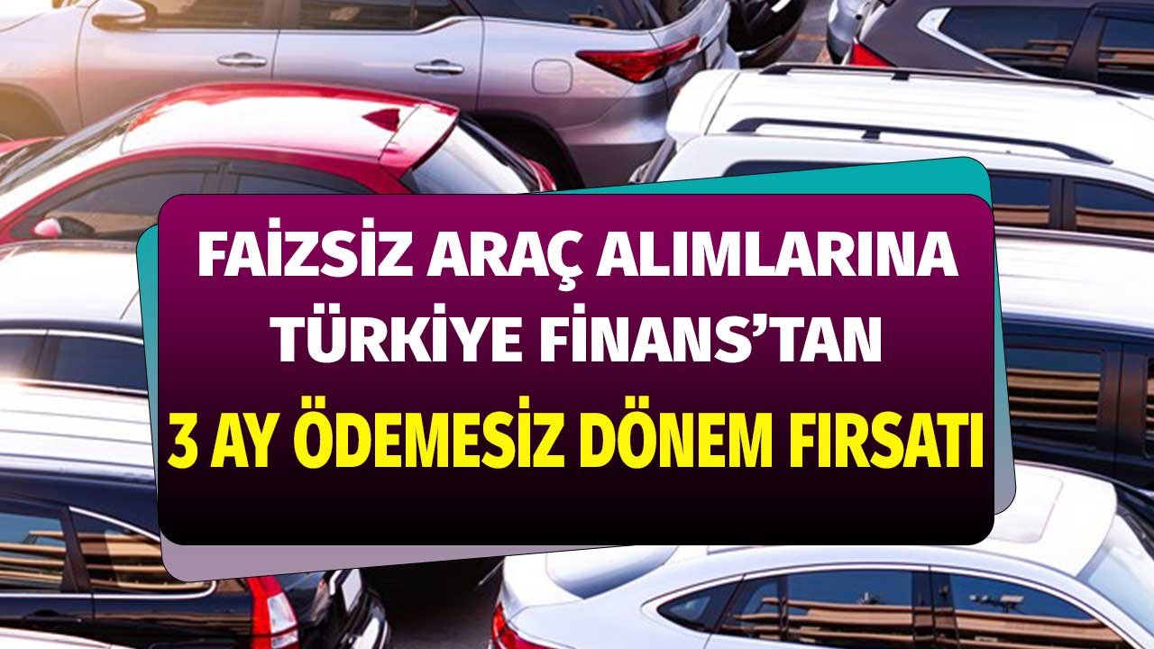 Faizsiz araç alımlarında üç ay ödemesiz dönem fırsatı! Türkiye Finans arabası olmayanlar için kolları sıvadı