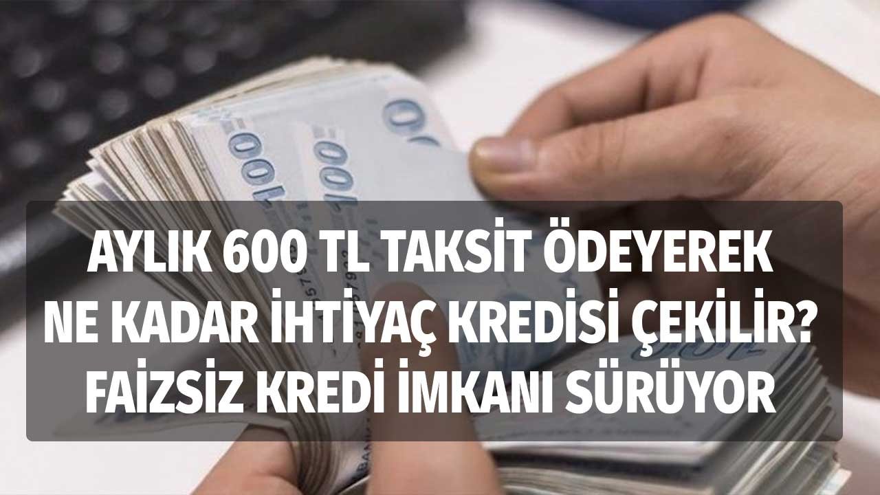 Aylık 600 TL taksit ödeyerek ne kadar ihtiyaç kredisi çekilir? Faizsiz kredi kampanyası ile!