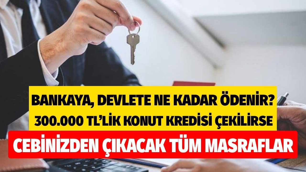 Bankaya, devlete ne kadar masraf ödenir? 300.000 TL'lik konut kredisi çekilmesi durumunda cebinizden çıkacak rakamlar