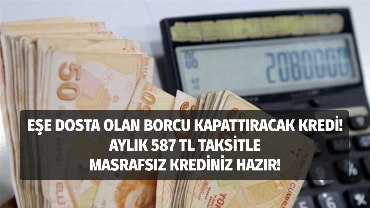 Eşe dosta olan borcu tek kalemde kapatacak kredi! Ayda 587 lira taksitle masrafsız ihtiyaç kredisi!