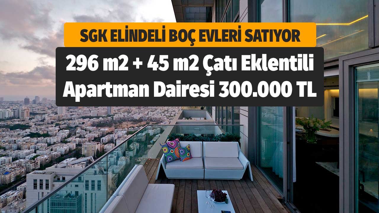 296 m2 + 45 m2 çatı eklentili apartman dairesi 300.000 TL! SGK elindeki boş evleri satıyor