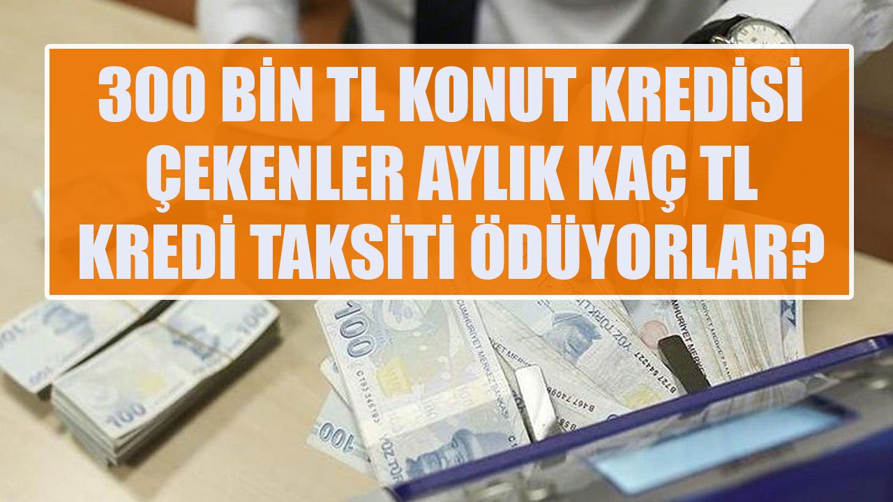 300 Bin TL Konut Kredisi Çekenler Akbank'a Aylık Kaç TL Kredi Taksiti Ödüyorlar?